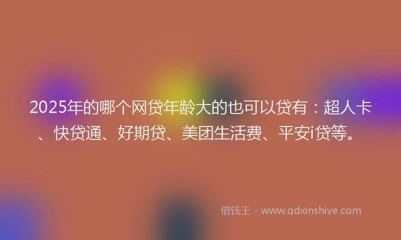 2025年的哪个网贷年龄大的也可以贷有：超人卡、快贷通、好期贷、美团生活费、平安i贷等。