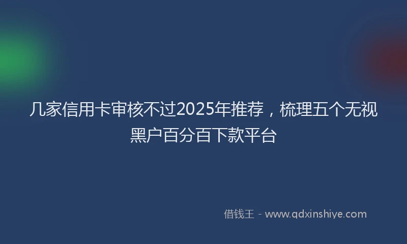 几家信用卡审核不过2025年推荐，梳理五个无视黑户百分百下款平台