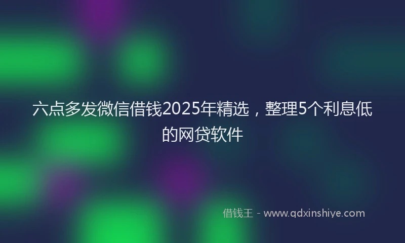 六点多发微信借钱2025年精选，整理5个利息低的网贷软件