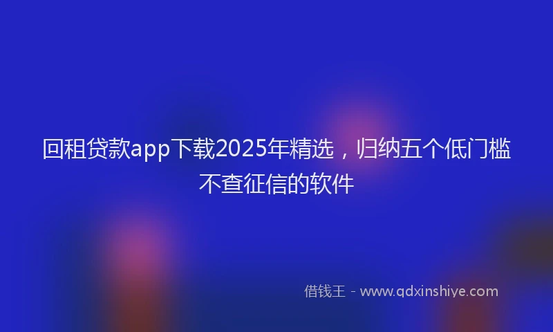 回租贷款app下载2025年精选，归纳五个低门槛不查征信的软件