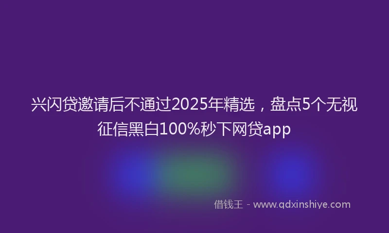兴闪贷邀请后不通过2025年精选，盘点5个无视征信黑白100%秒下网贷app