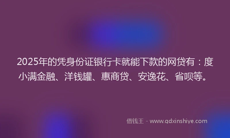 2025年的凭身份证银行卡就能下款的网贷有：度小满金融、洋钱罐、惠商贷、安逸花、省呗等。