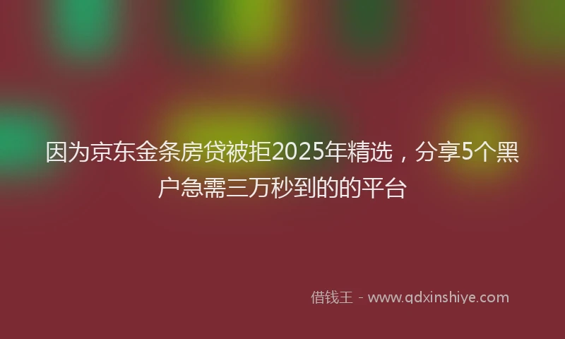因为京东金条房贷被拒2025年精选，分享5个黑户急需三万秒到的的平台