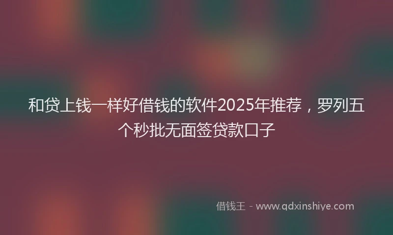 和贷上钱一样好借钱的软件2025年推荐，罗列五个秒批无面签贷款口子