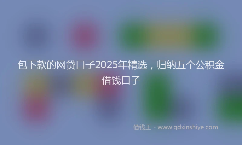 包下款的网贷口子2025年精选，归纳五个公积金借钱口子