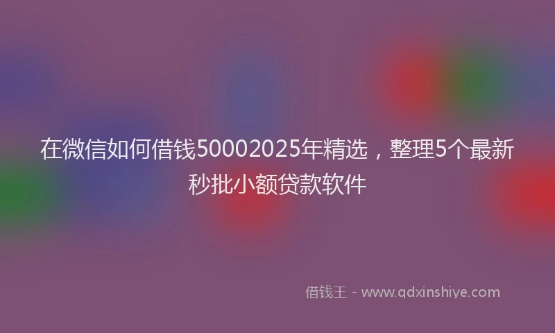 在微信如何借钱50002025年精选，整理5个最新秒批小额贷款软件