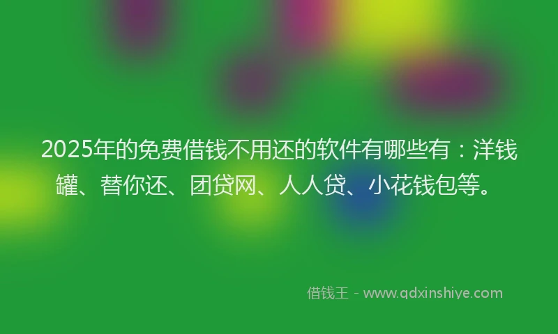 2025年的免费借钱不用还的软件有哪些有：洋钱罐、替你还、团贷网、人人贷、小花钱包等。