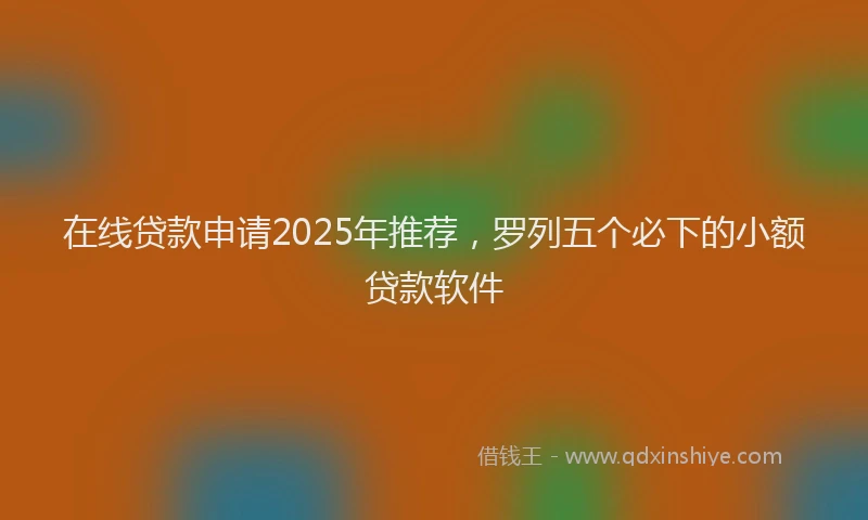 在线贷款申请2025年推荐，罗列五个必下的小额贷款软件