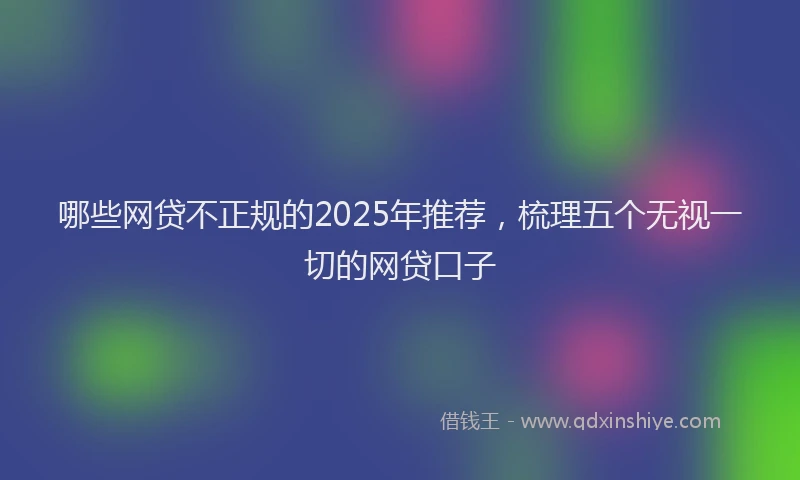 哪些网贷不正规的2025年推荐，梳理五个无视一切的网贷口子