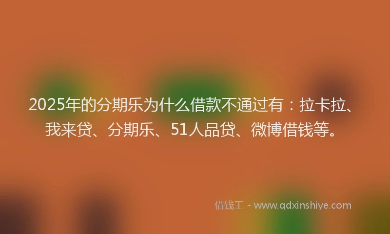 2025年的分期乐为什么借款不通过有：拉卡拉、我来贷、分期乐、51人品贷、微博借钱等。