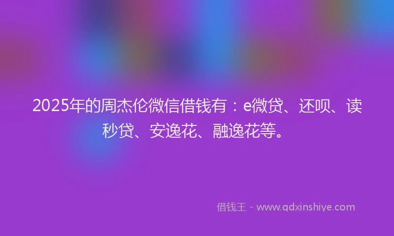 2025年的周杰伦微信借钱有：e微贷、还呗、读秒贷、安逸花、融逸花等。