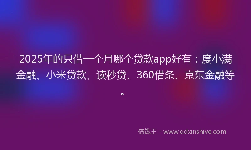 2025年的只借一个月哪个贷款app好有：度小满金融、小米贷款、读秒贷、360借条、京东金融等。
