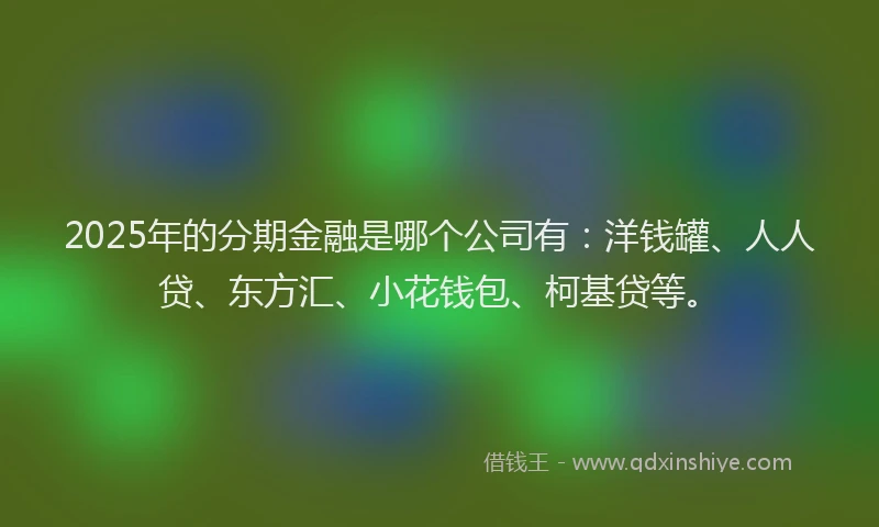 2025年的分期金融是哪个公司有：洋钱罐、人人贷、东方汇、小花钱包、柯基贷等。
