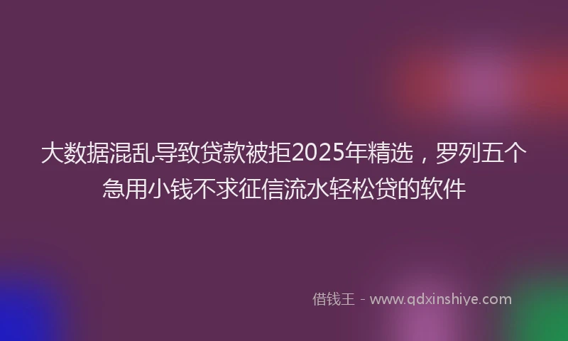 大数据混乱导致贷款被拒2025年精选，罗列五个急用小钱不求征信流水轻松贷的软件