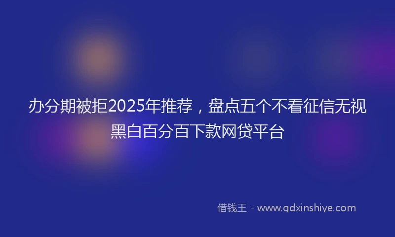 办分期被拒2025年推荐，盘点五个不看征信无视黑白百分百下款网贷平台