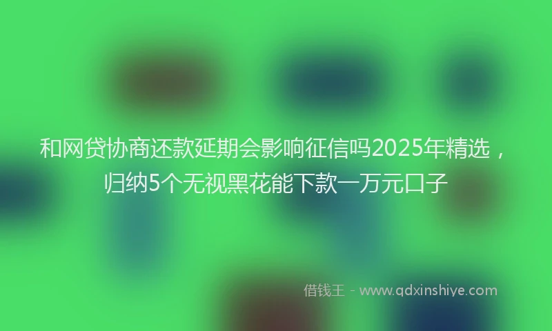和网贷协商还款延期会影响征信吗2025年精选，归纳5个无视黑花能下款一万元口子