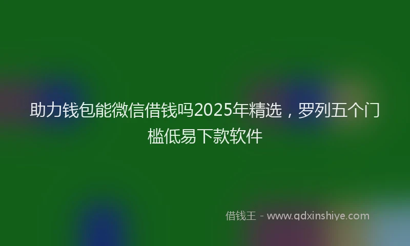 助力钱包能微信借钱吗2025年精选，罗列五个门槛低易下款软件