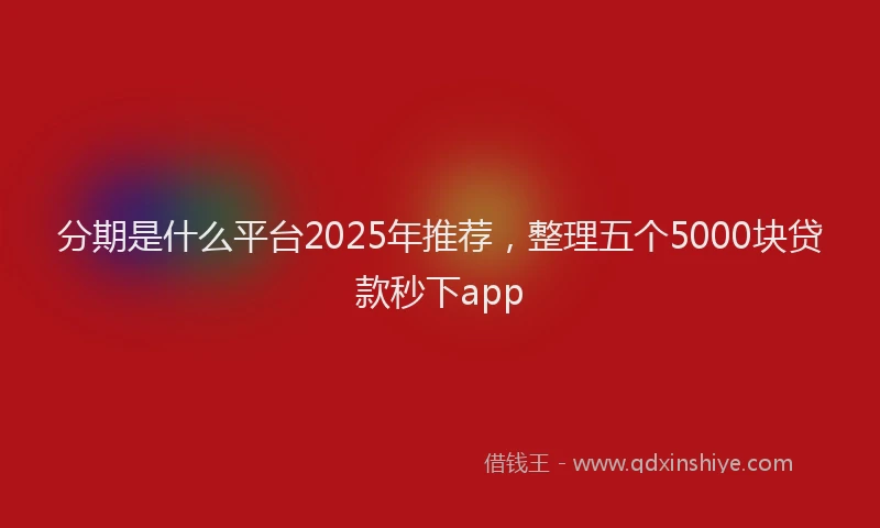 分期是什么平台2025年推荐，整理五个5000块贷款秒下app