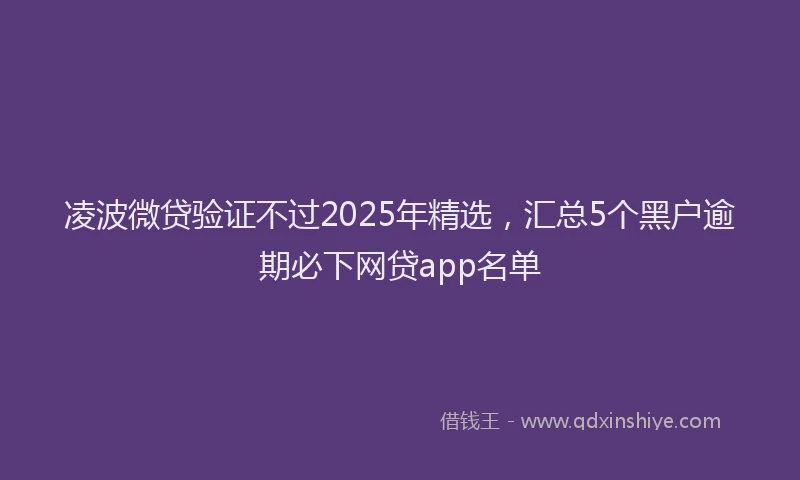 凌波微贷验证不过2025年精选，汇总5个黑户逾期必下网贷app名单