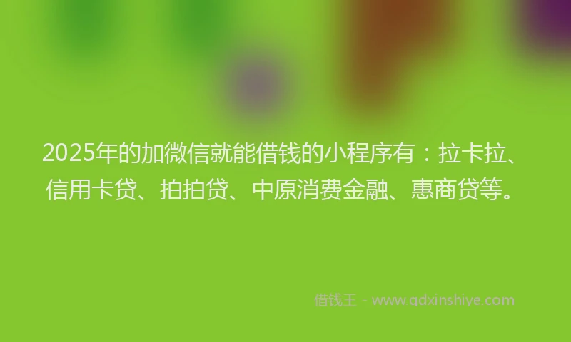 2025年的加微信就能借钱的小程序有：拉卡拉、信用卡贷、拍拍贷、中原消费金融、惠商贷等。