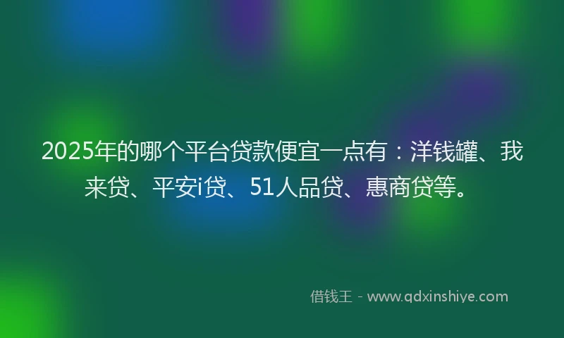 2025年的哪个平台贷款便宜一点有：洋钱罐、我来贷、平安i贷、51人品贷、惠商贷等。