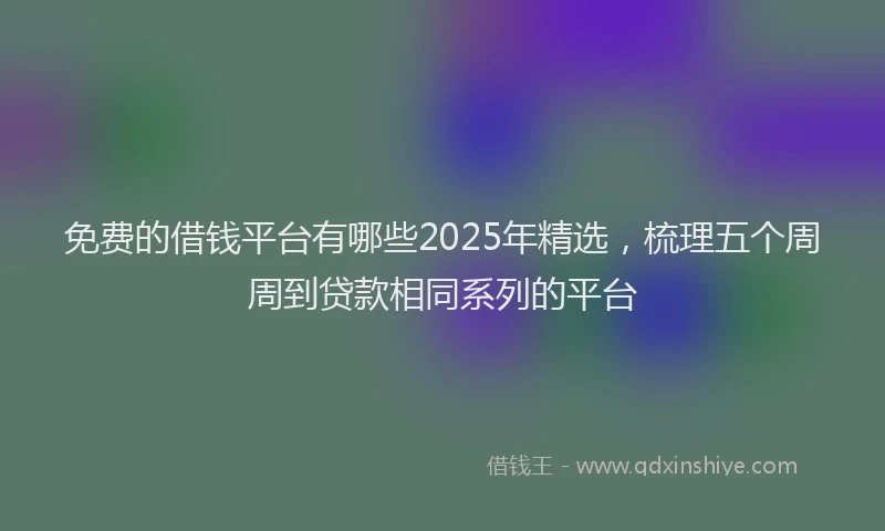 免费的借钱平台有哪些2025年精选，梳理五个周周到贷款相同系列的平台