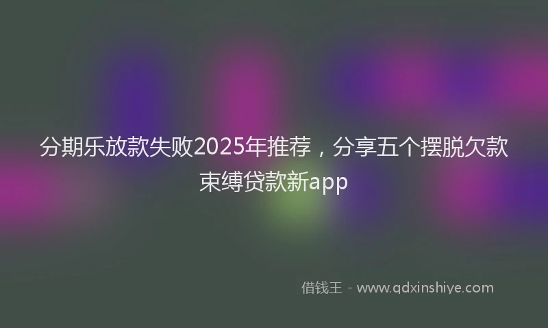 分期乐放款失败2025年推荐，分享五个摆脱欠款束缚贷款新app