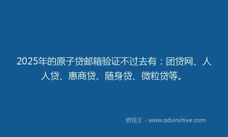 2025年的原子贷邮箱验证不过去有：团贷网、人人贷、惠商贷、随身贷、微粒贷等。