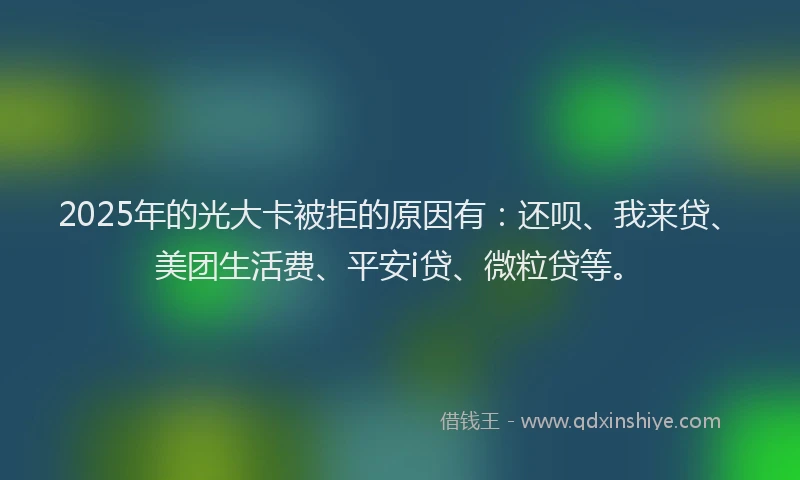 2025年的光大卡被拒的原因有：还呗、我来贷、美团生活费、平安i贷、微粒贷等。