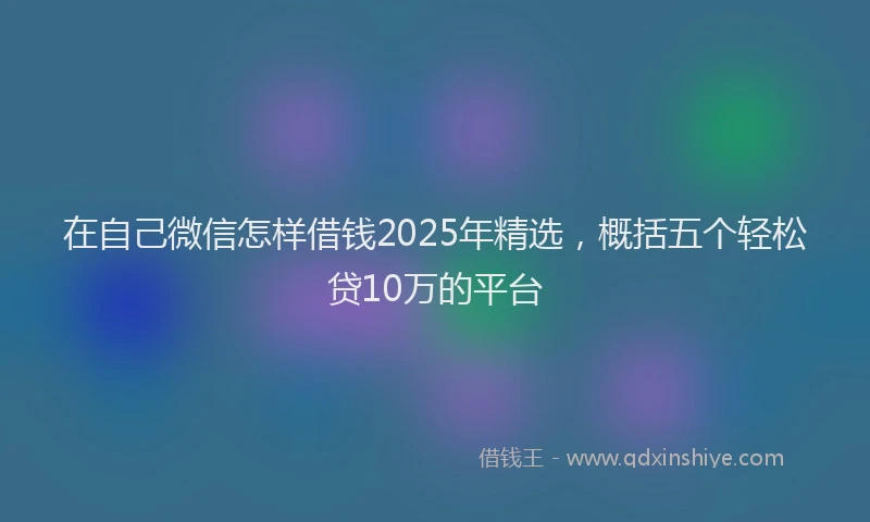在自己微信怎样借钱2025年精选，概括五个轻松贷10万的平台