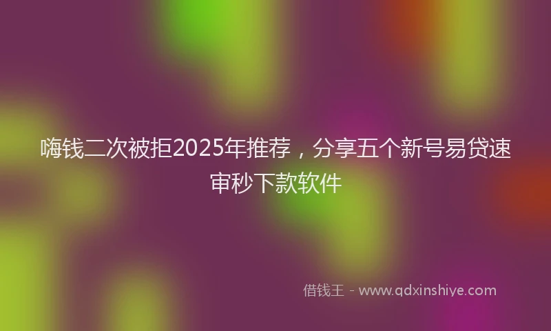 嗨钱二次被拒2025年推荐，分享五个新号易贷速审秒下款软件