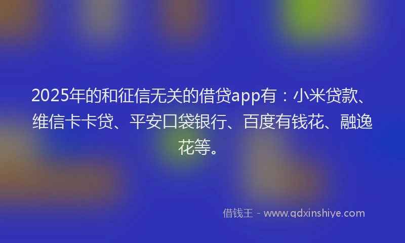 2025年的和征信无关的借贷app有：小米贷款、维信卡卡贷、平安口袋银行、百度有钱花、融逸花等。