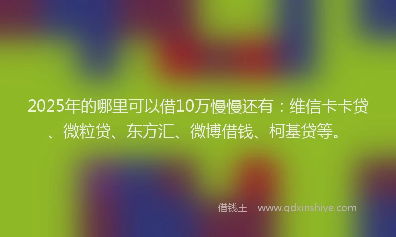 2025年的哪里可以借10万慢慢还有：维信卡卡贷、微粒贷、东方汇、微博借钱、柯基贷等。