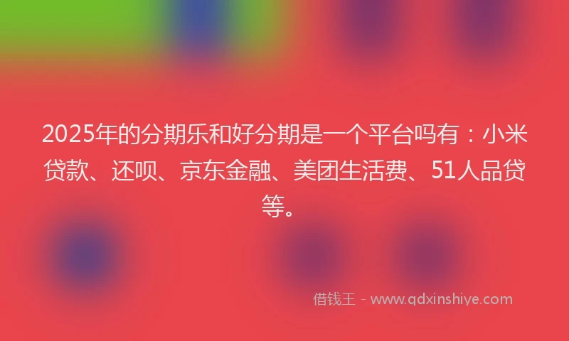 2025年的分期乐和好分期是一个平台吗有：小米贷款、还呗、京东金融、美团生活费、51人品贷等。