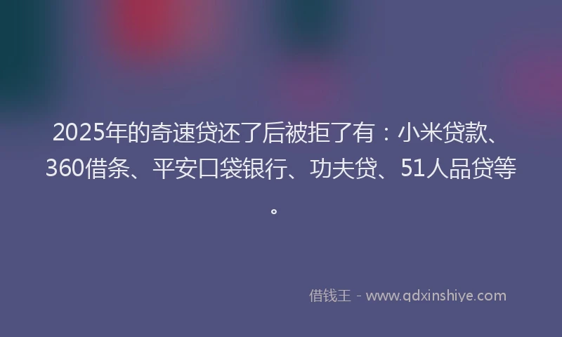 2025年的奇速贷还了后被拒了有：小米贷款、360借条、平安口袋银行、功夫贷、51人品贷等。