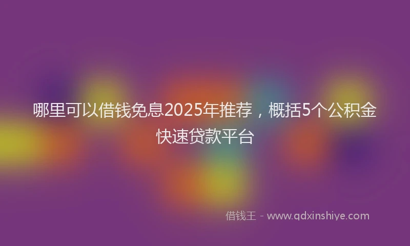 哪里可以借钱免息2025年推荐，概括5个公积金快速贷款平台