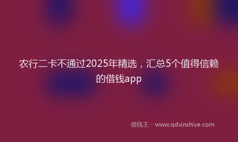 农行二卡不通过2025年精选，汇总5个值得信赖的借钱app