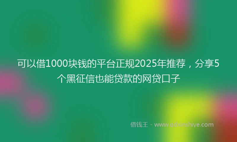 可以借1000块钱的平台正规2025年推荐，分享5个黑征信也能贷款的网贷口子