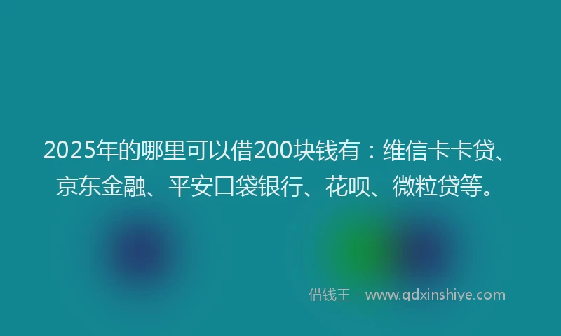 2025年的哪里可以借200块钱有：维信卡卡贷、京东金融、平安口袋银行、花呗、微粒贷等。