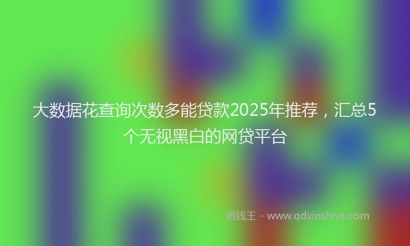 大数据花查询次数多能贷款2025年推荐，汇总5个无视黑白的网贷平台