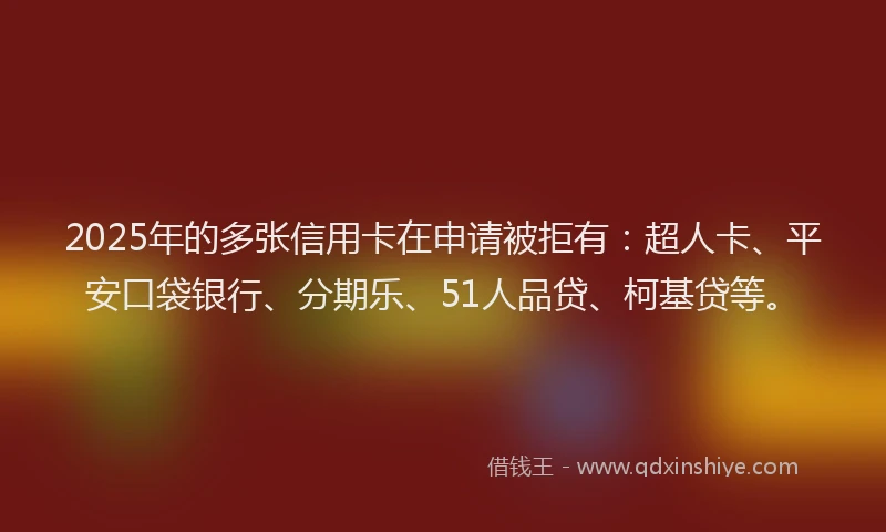 2025年的多张信用卡在申请被拒有：超人卡、平安口袋银行、分期乐、51人品贷、柯基贷等。