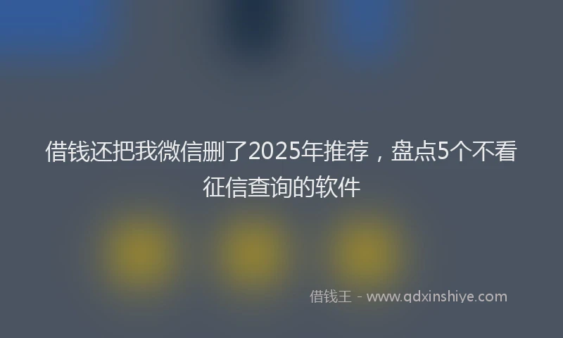 借钱还把我微信删了2025年推荐，盘点5个不看征信查询的软件