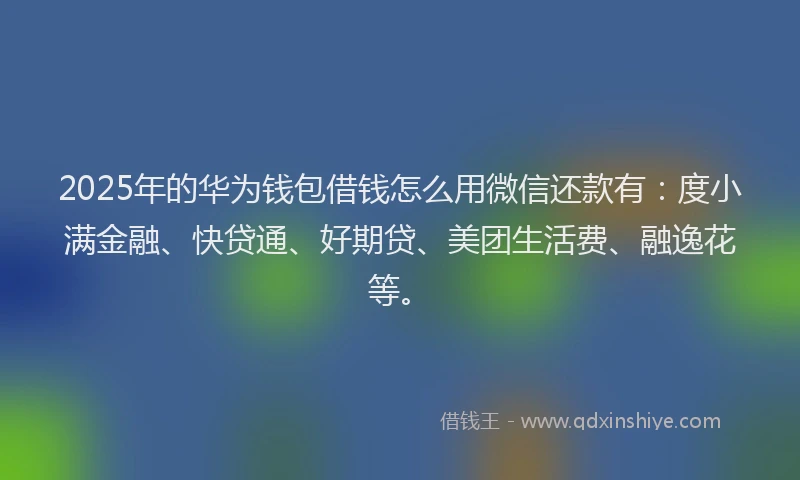 2025年的华为钱包借钱怎么用微信还款有：度小满金融、快贷通、好期贷、美团生活费、融逸花等。