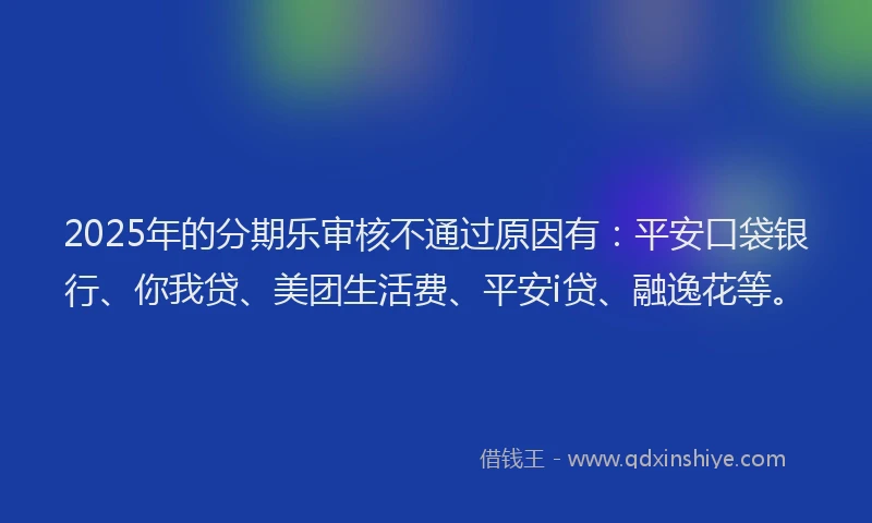 2025年的分期乐审核不通过原因有：平安口袋银行、你我贷、美团生活费、平安i贷、融逸花等。