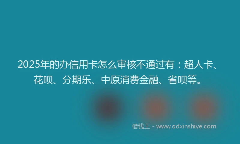 2025年的办信用卡怎么审核不通过有：超人卡、花呗、分期乐、中原消费金融、省呗等。