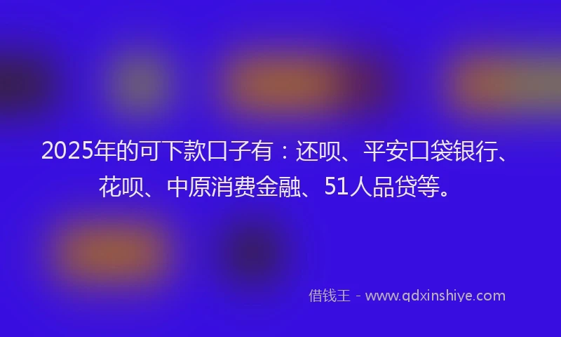 2025年的可下款口子有：还呗、平安口袋银行、花呗、中原消费金融、51人品贷等。