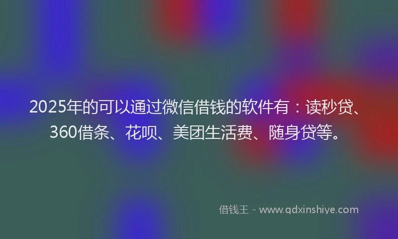 2025年的可以通过微信借钱的软件有：读秒贷、360借条、花呗、美团生活费、随身贷等。
