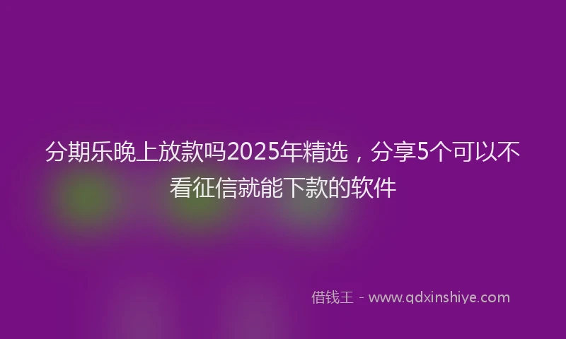 分期乐晚上放款吗2025年精选，分享5个可以不看征信就能下款的软件