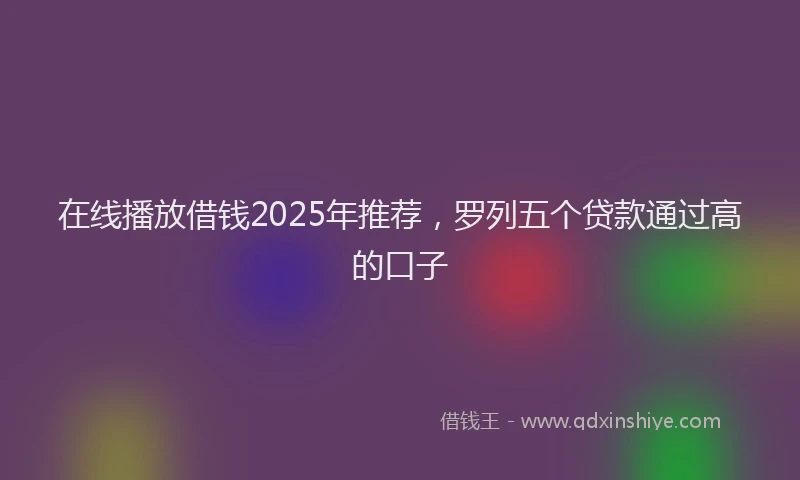在线播放借钱2025年推荐，罗列五个贷款通过高的口子