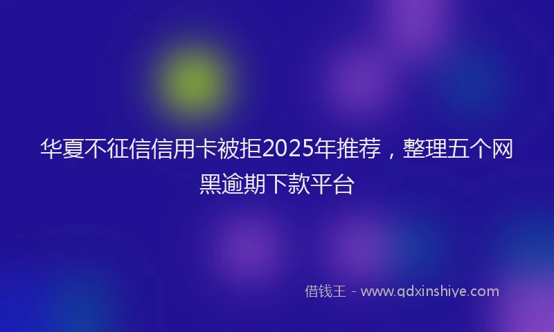 华夏不征信信用卡被拒2025年推荐，整理五个网黑逾期下款平台